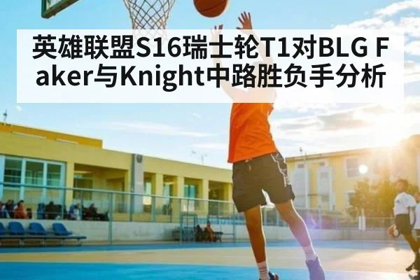 英雄联盟S16瑞士轮T1对BLG Faker与Knight中路胜负手分析 | kaiyun.com