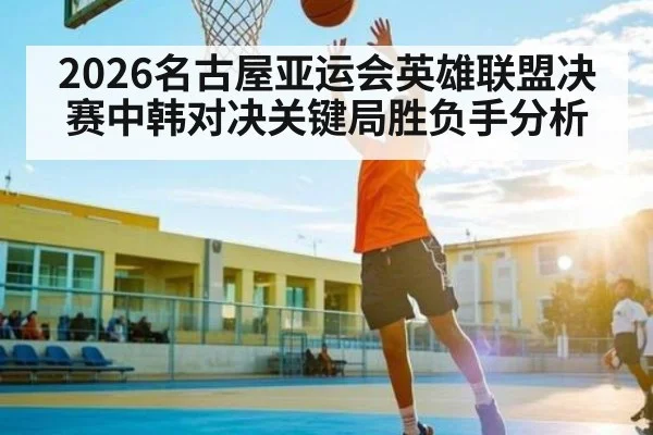 2026名古屋亚运会英雄联盟决赛中韩对决关键局胜负手分析（kaiyun）
