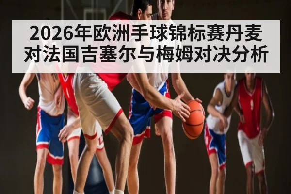 2026年欧洲手球锦标赛丹麦对法国吉塞尔与梅姆对决分析 | kaiyun.com
