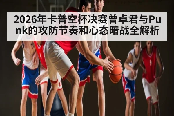 2026年卡普空杯决赛曾卓君与Punk的攻防节奏和心态暗战全解析 | kaiyun.com