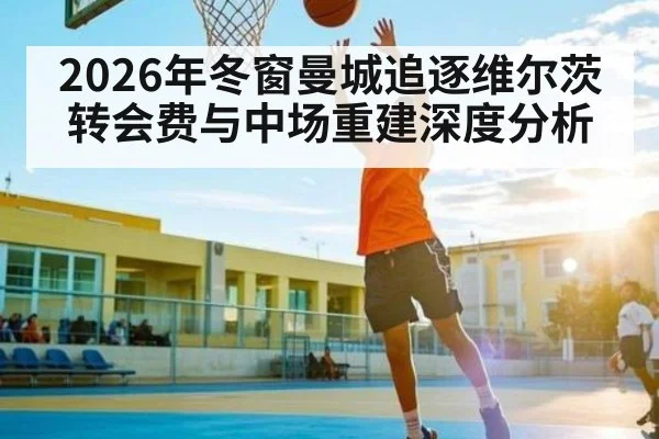 2026年冬窗曼城追逐维尔茨转会费与中场重建深度分析
